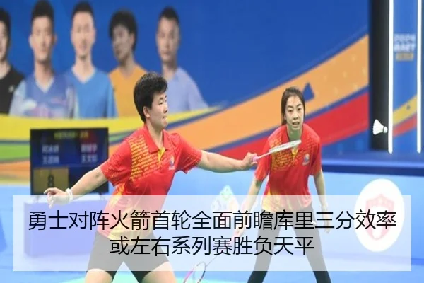 勇士对阵火箭首轮全面前瞻库里三分效率或左右系列赛胜负天平