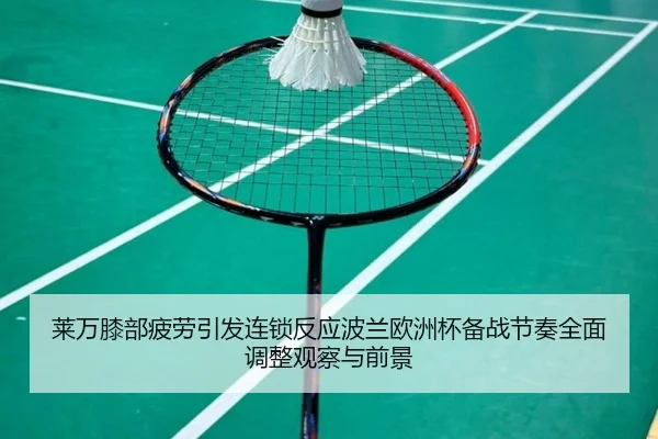 莱万膝部疲劳引发连锁反应波兰欧洲杯备战节奏全面调整观察与前景