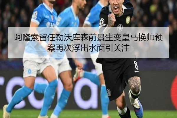 阿隆索留任勒沃库森前景生变皇马换帅预案再次浮出水面引关注