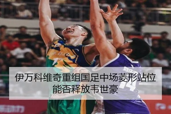 伊万科维奇重组国足中场菱形站位能否释放韦世豪