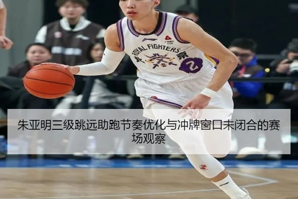 朱亚明三级跳远助跑节奏优化与冲牌窗口未闭合的赛场观察